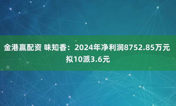 金港赢配资 味知香：2024年净利润8752.85万元 拟10派3.6元
