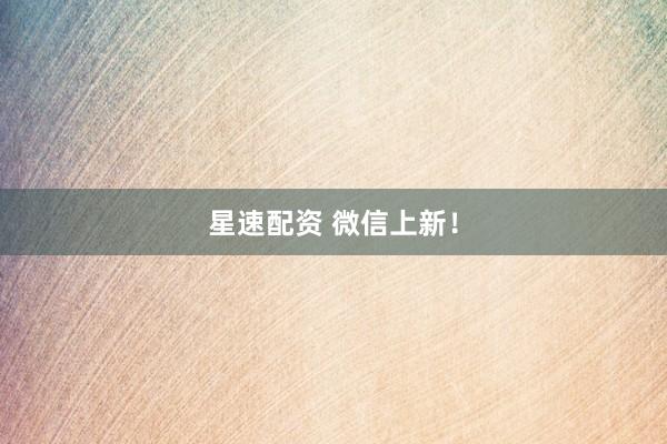 星速配资 微信上新！
