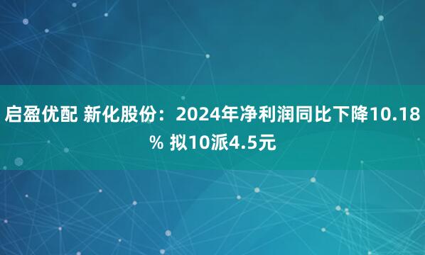 启盈优配 新化股份：2024年净利润同比下降10.18% 拟10派4.5元