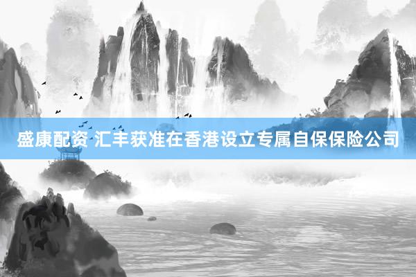 盛康配资 汇丰获准在香港设立专属自保保险公司