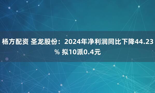 杨方配资 圣龙股份：2024年净利润同比下降44.23% 拟10派0.4元