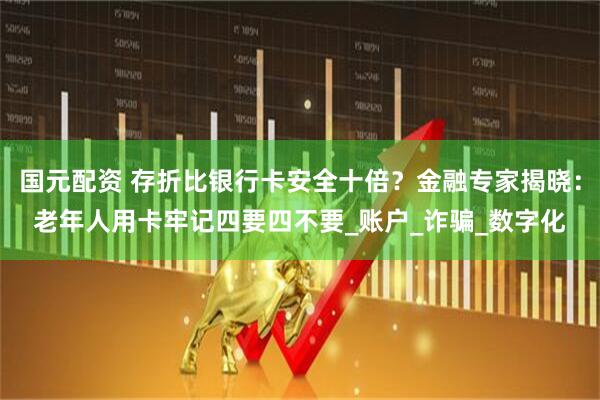 国元配资 存折比银行卡安全十倍？金融专家揭晓：老年人用卡牢记四要四不要_账户_诈骗_数字化