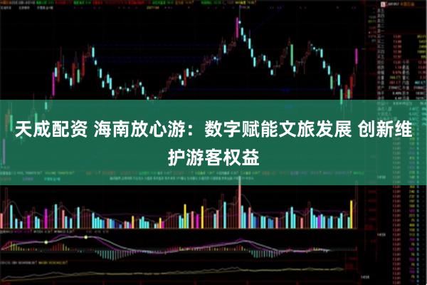 天成配资 海南放心游：数字赋能文旅发展 创新维护游客权益