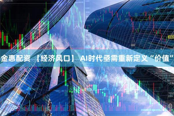 金惠配资 【经济风口】 AI时代亟需重新定义“价值”