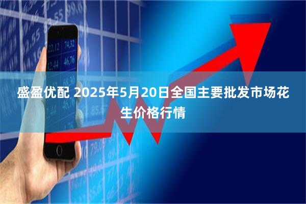 盛盈优配 2025年5月20日全国主要批发市场花生价格行情