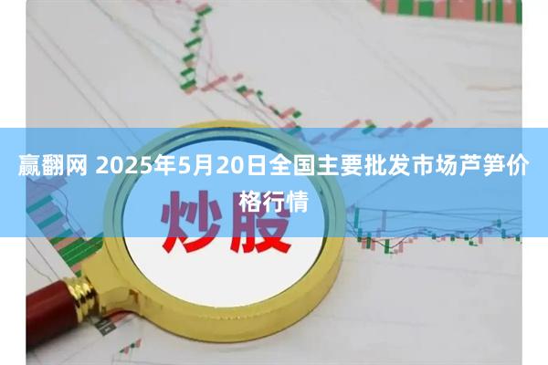 赢翻网 2025年5月20日全国主要批发市场芦笋价格行情