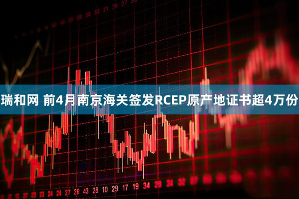 瑞和网 前4月南京海关签发RCEP原产地证书超4万份