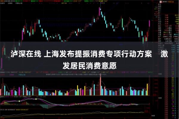 泸深在线 上海发布提振消费专项行动方案    激发居民消费意愿