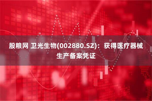 股粮网 卫光生物(002880.SZ)：获得医疗器械生产备案凭证