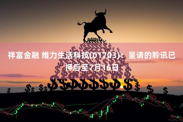 祥富金融 维力生活科技(01703)：呈请的聆讯已押后至7月16日