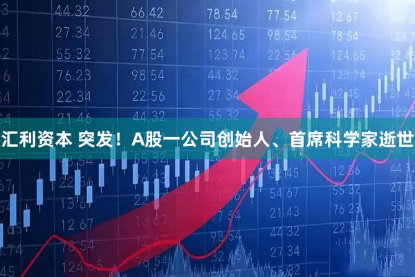 汇利资本 突发！A股一公司创始人、首席科学家逝世