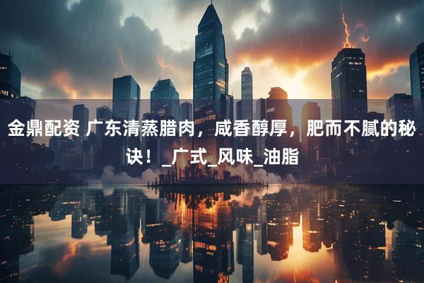 金鼎配资 广东清蒸腊肉，咸香醇厚，肥而不腻的秘诀！_广式_风味_油脂