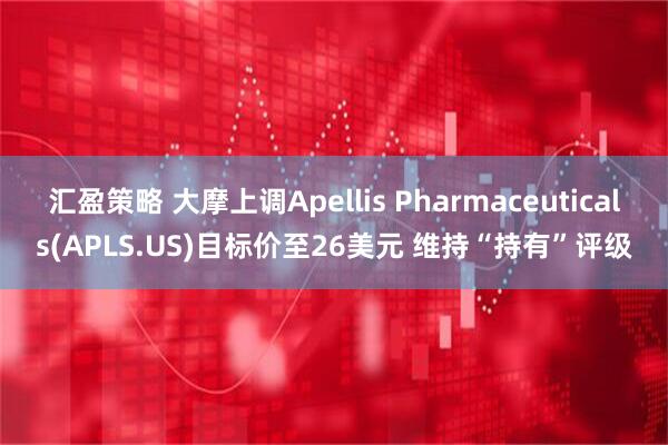 汇盈策略 大摩上调Apellis Pharmaceuticals(APLS.US)目标价至26美元 维持“持有”评级