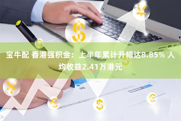 宝牛配 香港强积金：上半年累计升幅达8.85% 人均收益2.41万港元