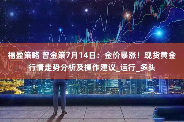 福盈策略 曾金策7月14日：金价暴涨！现货黄金行情走势分析及操作建议_运行_多头