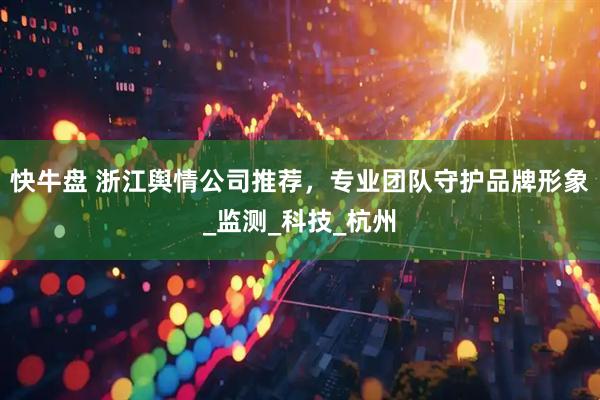 快牛盘 浙江舆情公司推荐，专业团队守护品牌形象_监测_科技_杭州