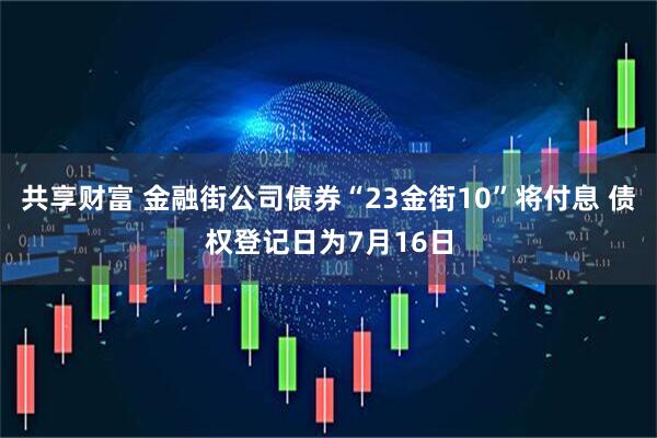 共享财富 金融街公司债券“23金街10”将付息 债权登记日为7月16日
