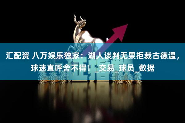 汇配资 八万娱乐独家：湖人谈判无果拒裁古德温，球迷直呼舍不得！_交易_球员_数据