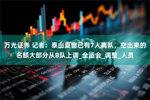 万光证券 记者：泰山夏窗已有7人离队，空出来的名额大部分从B队上调_全运会_调整_人员