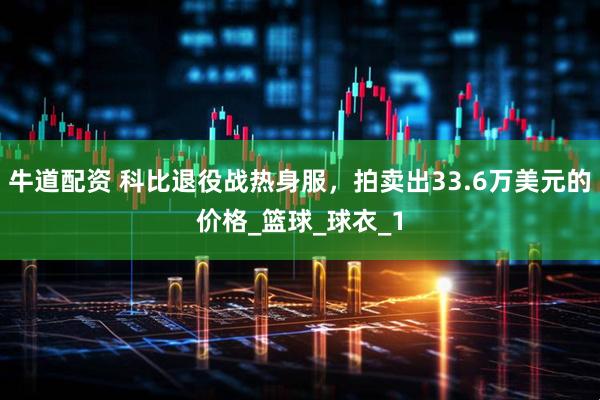 牛道配资 科比退役战热身服，拍卖出33.6万美元的价格_篮球_球衣_1