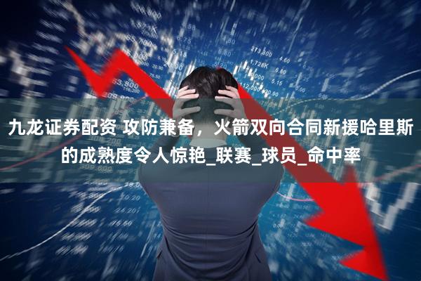 九龙证券配资 攻防兼备，火箭双向合同新援哈里斯的成熟度令人惊艳_联赛_球员_命中率