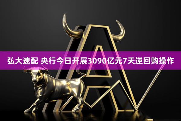 弘大速配 央行今日开展3090亿元7天逆回购操作