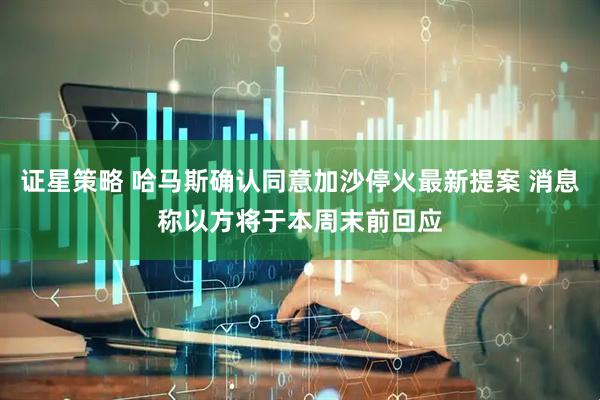 证星策略 哈马斯确认同意加沙停火最新提案 消息称以方将于本周末前回应