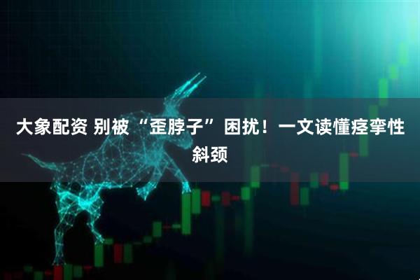 大象配资 别被 “歪脖子” 困扰！一文读懂痉挛性斜颈