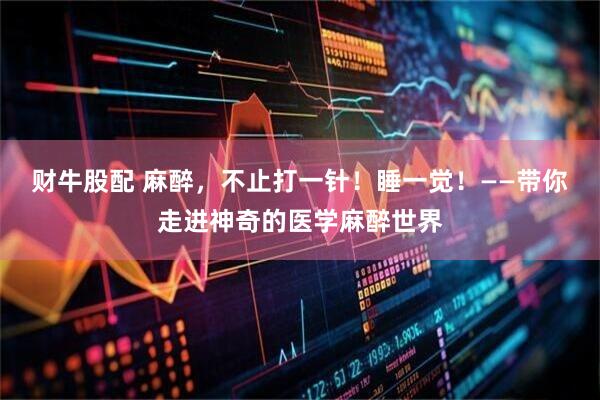 财牛股配 麻醉，不止打一针！睡一觉！——带你走进神奇的医学麻醉世界