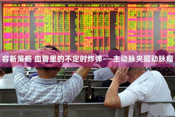 容新策略 血管里的不定时炸弹——主动脉夹层动脉瘤