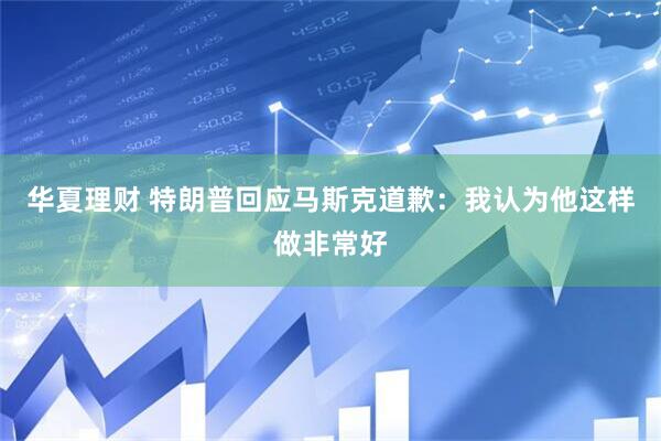华夏理财 特朗普回应马斯克道歉：我认为他这样做非常好